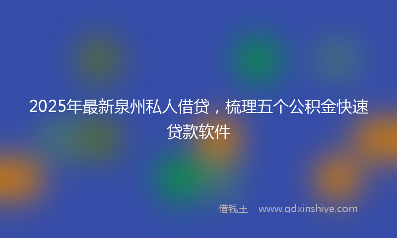 2025年最新泉州私人借贷，梳理五个公积金快速贷款软件