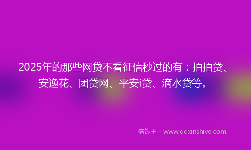 2025年的那些网贷不看征信秒过的有：拍拍贷、安逸花、团贷网、平安i贷、滴水贷等。