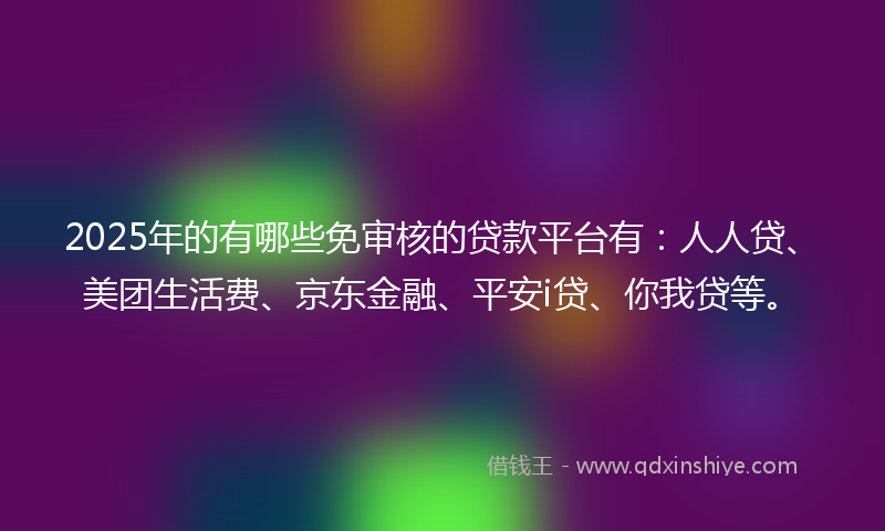 2025年的有哪些免审核的贷款平台有：人人贷、美团生活费、京东金融、平安i贷、你我贷等。