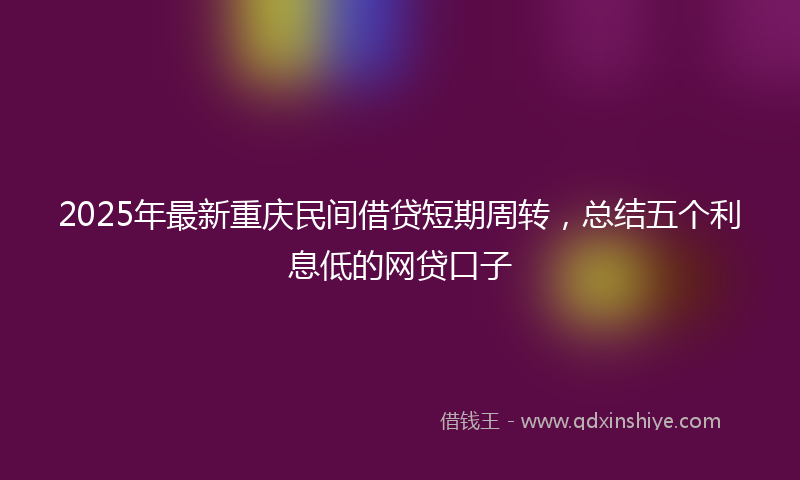2025年最新重庆民间借贷短期周转，总结五个利息低的网贷口子