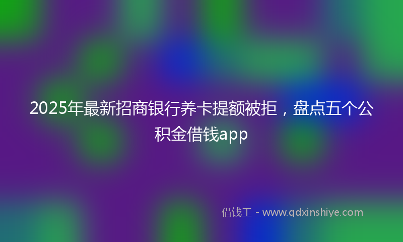 2025年最新招商银行养卡提额被拒，盘点五个公积金借钱app