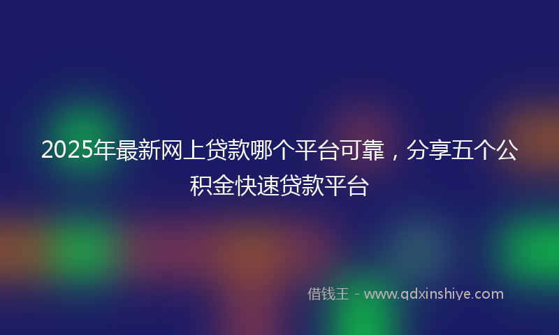 2025年最新网上贷款哪个平台可靠，分享五个公积金快速贷款平台