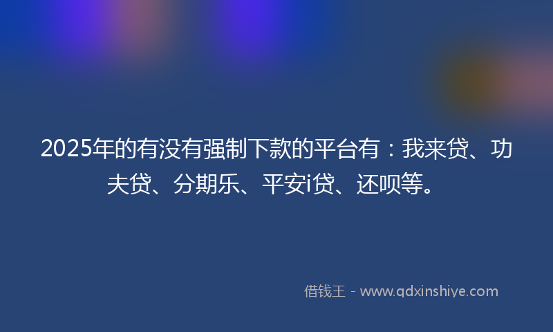 2025年的有没有强制下款的平台有：我来贷、功夫贷、分期乐、平安i贷、还呗等。
