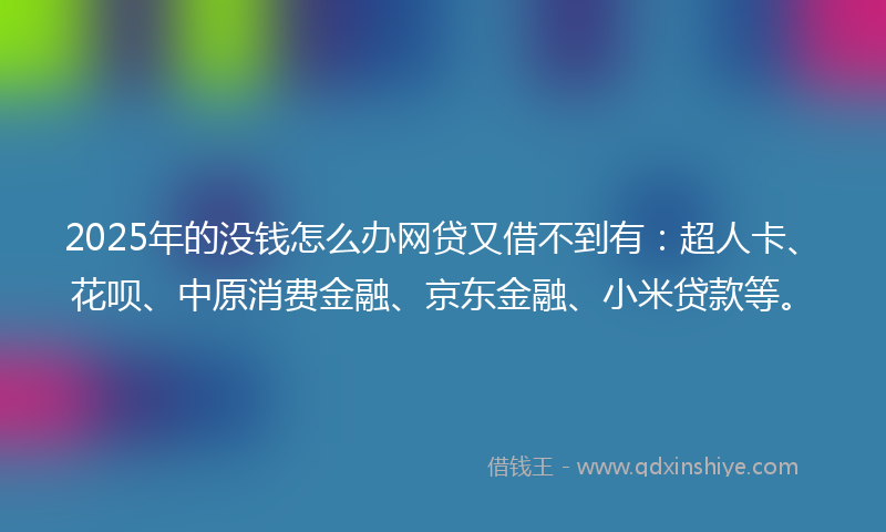 2025年的没钱怎么办网贷又借不到有：超人卡、花呗、中原消费金融、京东金融、小米贷款等。