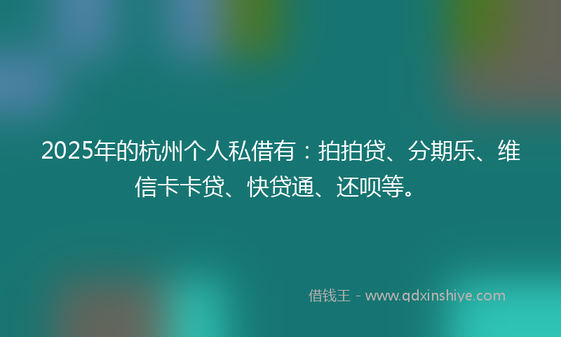 2025年的杭州个人私借有：拍拍贷、分期乐、维信卡卡贷、快贷通、还呗等。