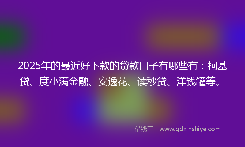 2025年的最近好下款的贷款口子有哪些有：柯基贷、度小满金融、安逸花、读秒贷、洋钱罐等。