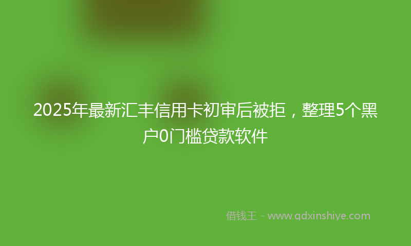 2025年最新汇丰信用卡初审后被拒，整理5个黑户0门槛贷款软件