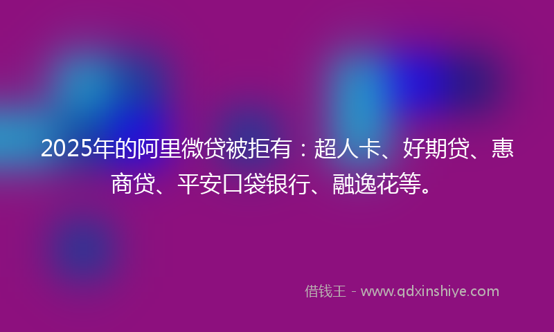 2025年的阿里微贷被拒有：超人卡、好期贷、惠商贷、平安口袋银行、融逸花等。