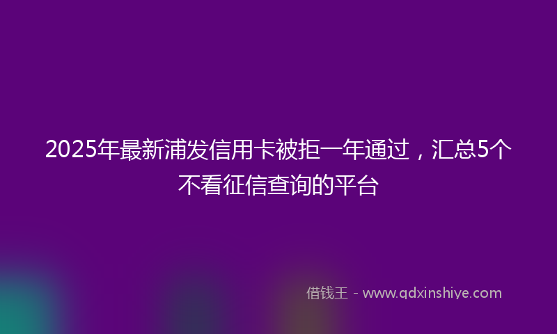 2025年最新浦发信用卡被拒一年通过，汇总5个不看征信查询的平台