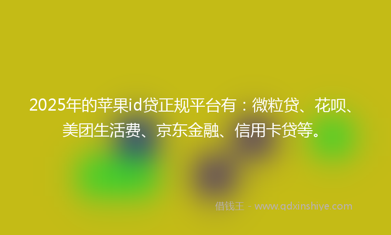 2025年的苹果id贷正规平台有：微粒贷、花呗、美团生活费、京东金融、信用卡贷等。
