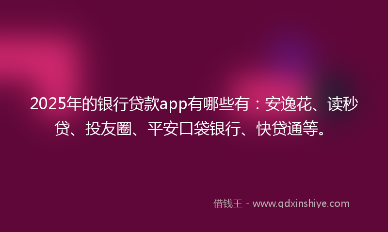 2025年的银行贷款app有哪些有：安逸花、读秒贷、投友圈、平安口袋银行、快贷通等。