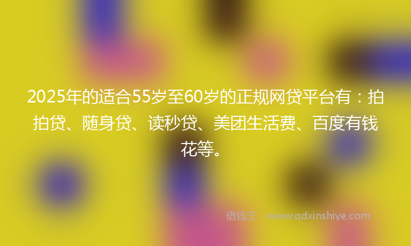 2025年的适合55岁至60岁的正规网贷平台有:拍拍贷、随身贷、读秒贷、美团生活费、百度有钱花等。