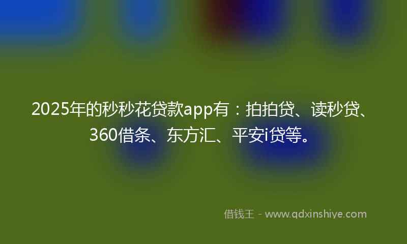 2025年的秒秒花贷款app有：拍拍贷、读秒贷、360借条、东方汇、平安i贷等。