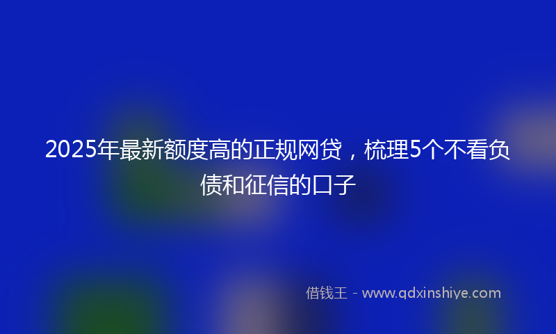 2025年最新额度高的正规网贷，梳理5个不看负债和征信的口子