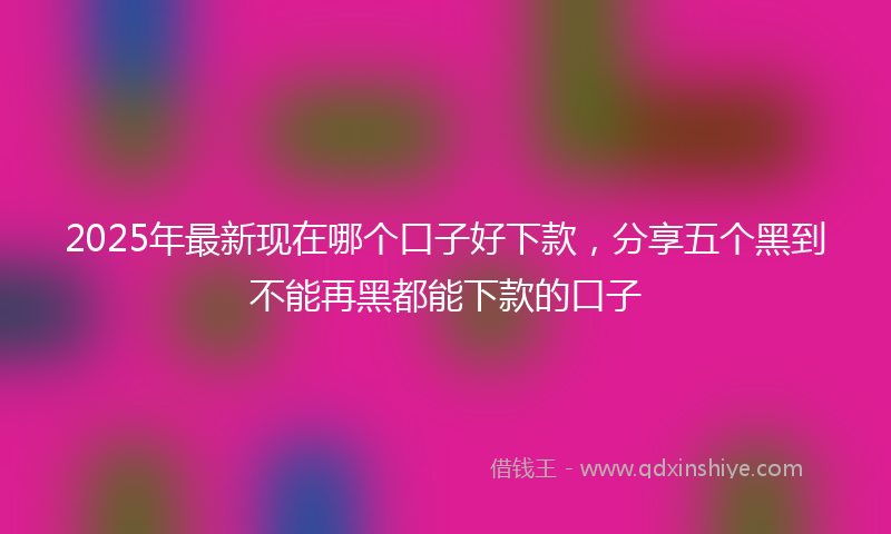 2025年最新现在哪个口子好下款，分享五个黑到不能再黑都能下款的口子
