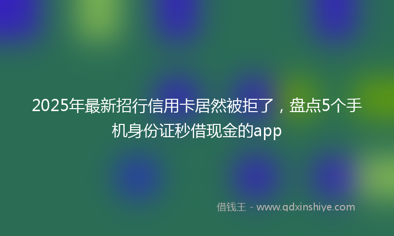 2025年最新招行信用卡居然被拒了，盘点5个手机身份证秒借现金的app