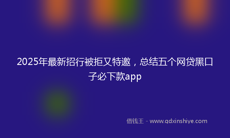 2025年最新招行被拒又特邀，总结五个网贷黑口子必下款app