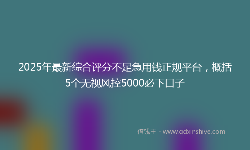 2025年最新综合评分不足急用钱正规平台，概括5个无视风控5000必下口子