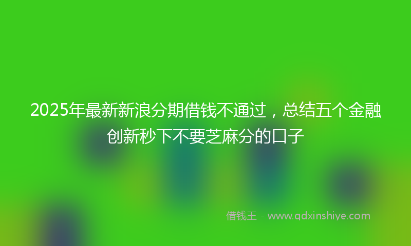 2025年最新新浪分期借钱不通过，总结五个金融创新秒下不要芝麻分的口子