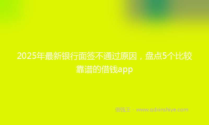 2025年最新银行面签不通过原因，盘点5个比较靠谱的借钱app