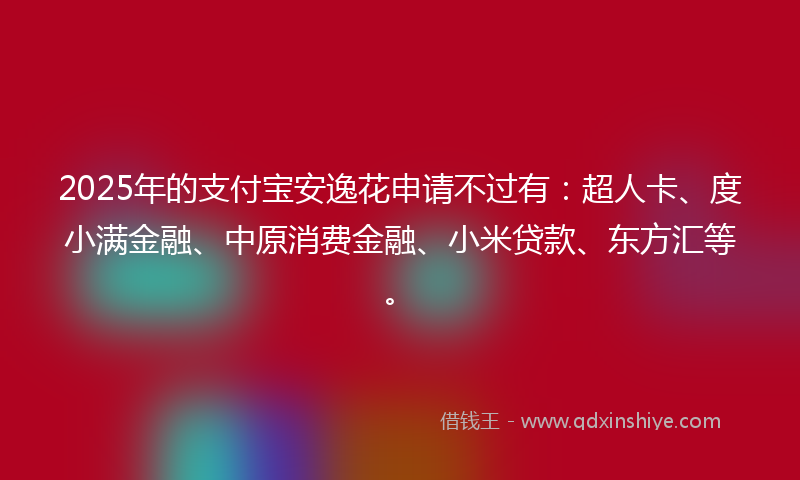 2025年的支付宝安逸花申请不过有：超人卡、度小满金融、中原消费金融、小米贷款、东方汇等。