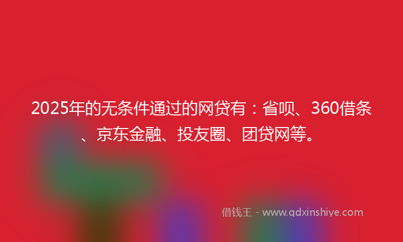 2025年的无条件通过的网贷有：省呗、360借条、京东金融、投友圈、团贷网等。