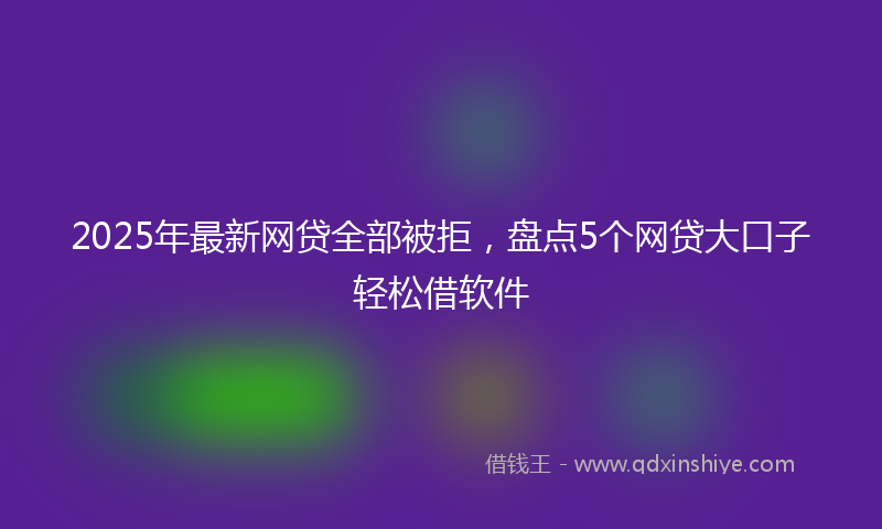 2025年最新网贷全部被拒，盘点5个网贷大口子轻松借软件