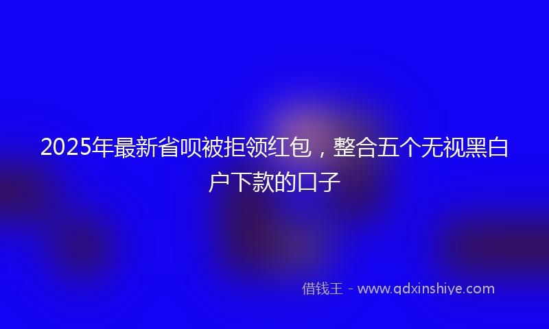 2025年最新省呗被拒领红包，整合五个无视黑白户下款的口子