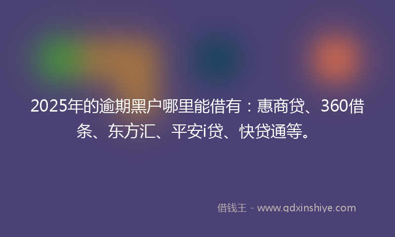 2025年的逾期黑户哪里能借有：惠商贷、360借条、东方汇、平安i贷、快贷通等。