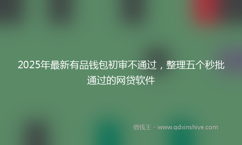 2025年最新有品钱包初审不通过，整理五个秒批通过的网贷软件
