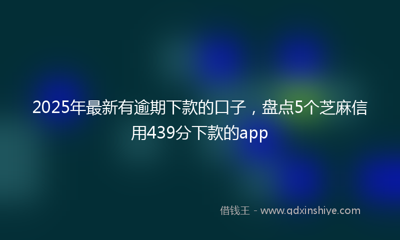2025年最新有逾期下款的口子，盘点5个芝麻信用439分下款的app