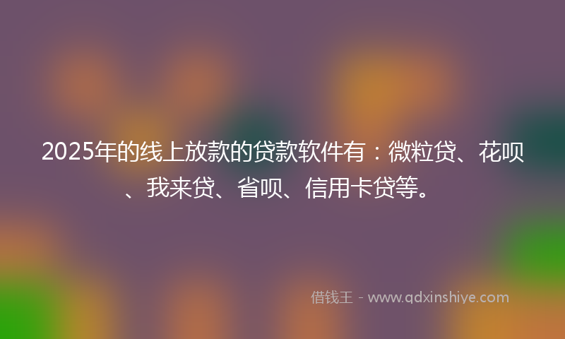2025年的线上放款的贷款软件有：微粒贷、花呗、我来贷、省呗、信用卡贷等。