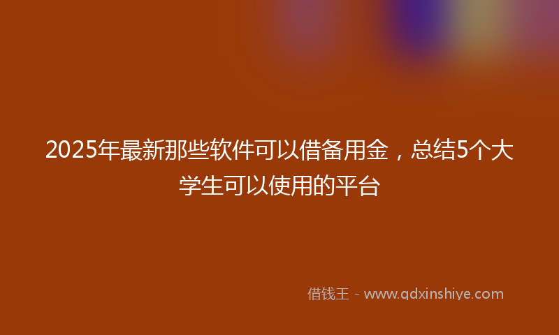 2025年最新那些软件可以借备用金，总结5个大学生可以使用的平台
