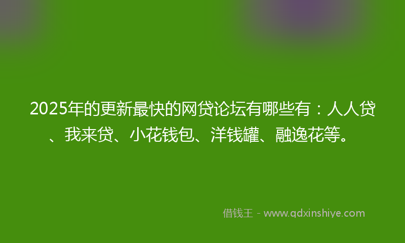 2025年的更新最快的网贷论坛有哪些有：人人贷、我来贷、小花钱包、洋钱罐、融逸花等。