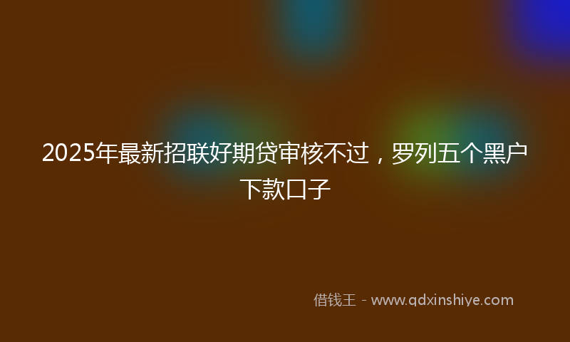 2025年最新招联好期贷审核不过，罗列五个黑户下款口子