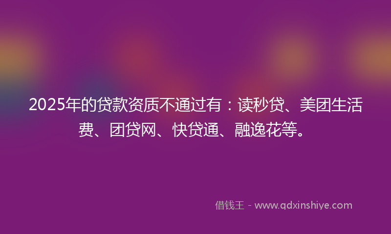 2025年的贷款资质不通过有：读秒贷、美团生活费、团贷网、快贷通、融逸花等。