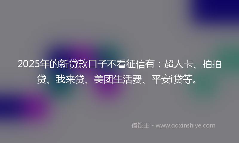 2025年的新贷款口子不看征信有：超人卡、拍拍贷、我来贷、美团生活费、平安i贷等。