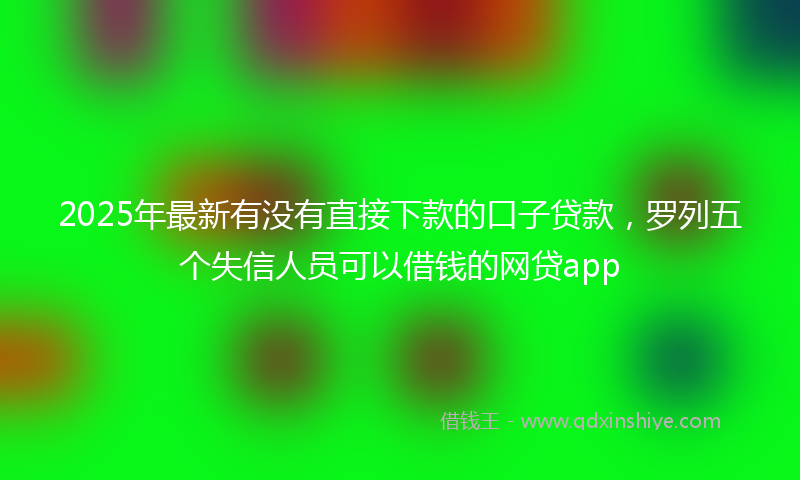 2025年最新有没有直接下款的口子贷款，罗列五个失信人员可以借钱的网贷app