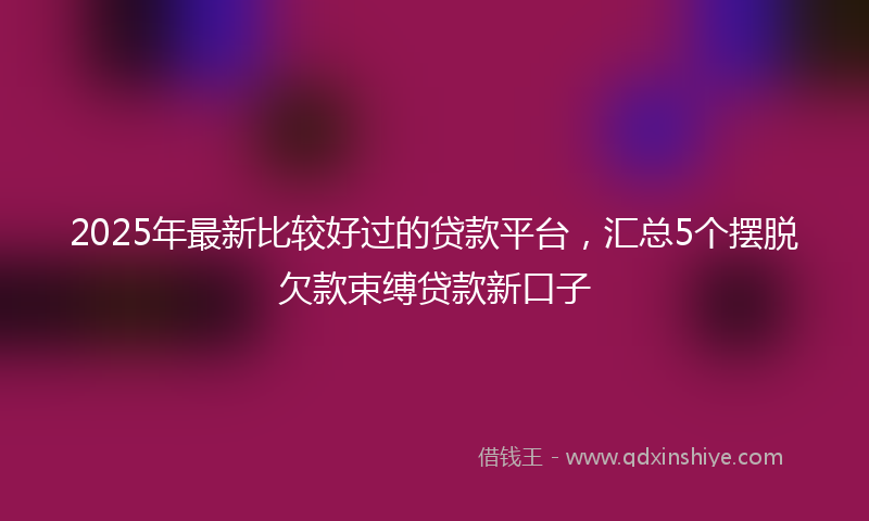 2025年最新比较好过的贷款平台，汇总5个摆脱欠款束缚贷款新口子