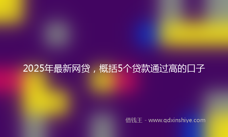 2025年最新网贷，概括5个贷款通过高的口子