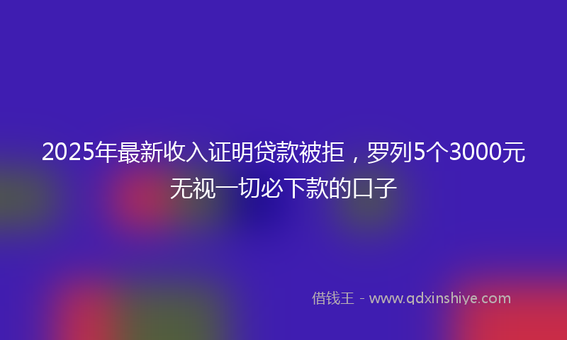 2025年最新收入证明贷款被拒，罗列5个3000元无视一切必下款的口子