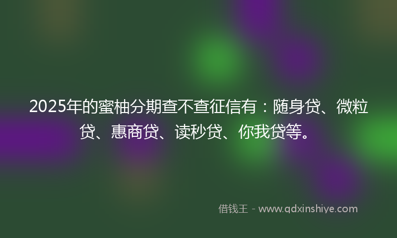 2025年的蜜柚分期查不查征信有：随身贷、微粒贷、惠商贷、读秒贷、你我贷等。