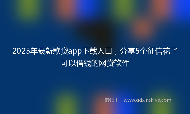 2025年最新款贷app下载入口，分享5个征信花了可以借钱的网贷软件