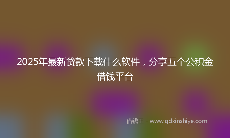 2025年最新贷款下载什么软件，分享五个公积金借钱平台