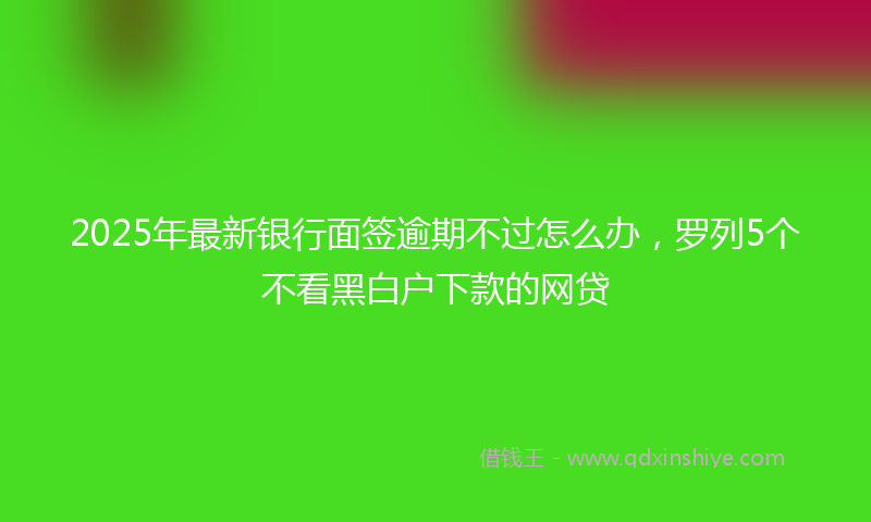 2025年最新银行面签逾期不过怎么办，罗列5个不看黑白户下款的网贷