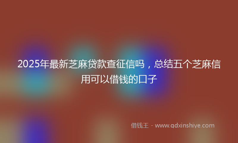 2025年最新芝麻贷款查征信吗，总结五个芝麻信用可以借钱的口子