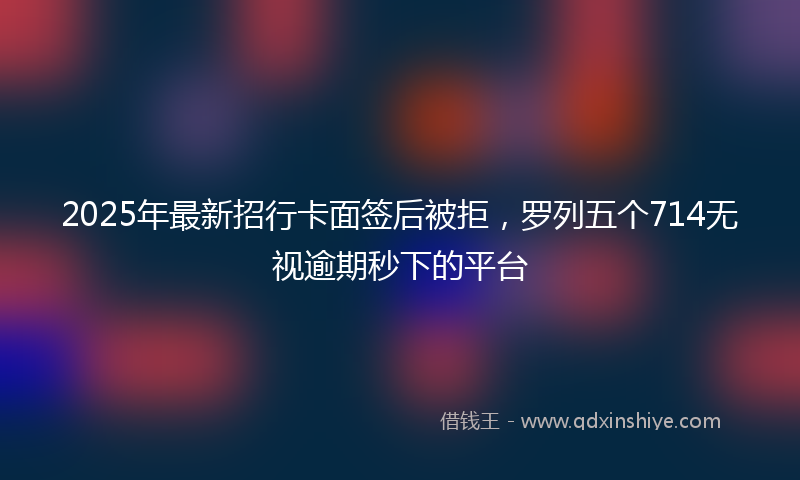 2025年最新招行卡面签后被拒，罗列五个714无视逾期秒下的平台