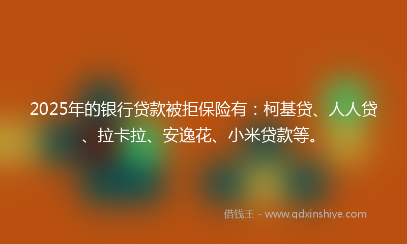 2025年的银行贷款被拒保险有：柯基贷、人人贷、拉卡拉、安逸花、小米贷款等。