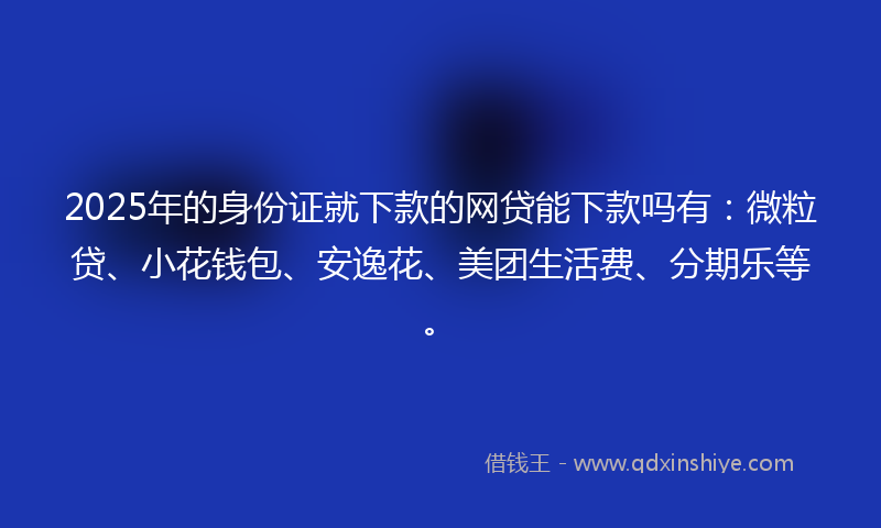 2025年的身份证就下款的网贷能下款吗有：微粒贷、小花钱包、安逸花、美团生活费、分期乐等。
