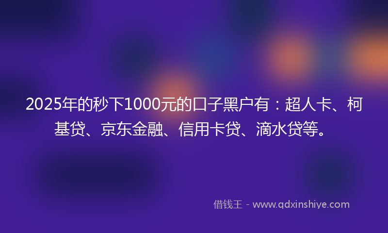 2025年的秒下1000元的口子黑户有：超人卡、柯基贷、京东金融、信用卡贷、滴水贷等。